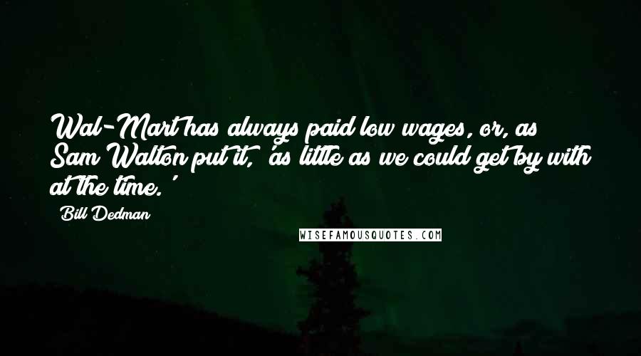 Bill Dedman Quotes: Wal-Mart has always paid low wages, or, as Sam Walton put it, 'as little as we could get by with at the time.'