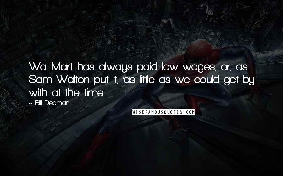 Bill Dedman Quotes: Wal-Mart has always paid low wages, or, as Sam Walton put it, 'as little as we could get by with at the time.'