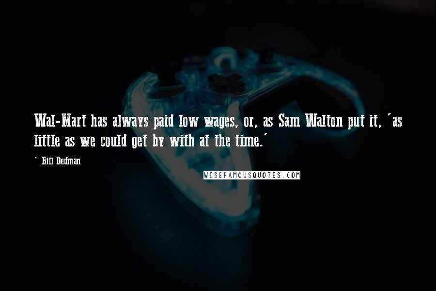 Bill Dedman Quotes: Wal-Mart has always paid low wages, or, as Sam Walton put it, 'as little as we could get by with at the time.'