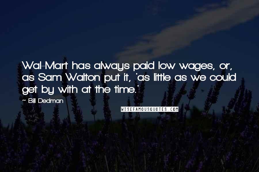 Bill Dedman Quotes: Wal-Mart has always paid low wages, or, as Sam Walton put it, 'as little as we could get by with at the time.'