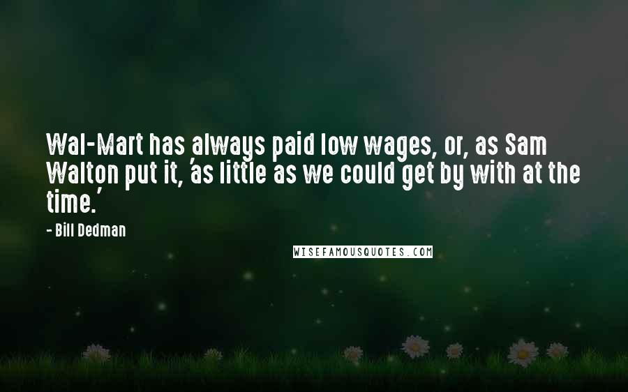 Bill Dedman Quotes: Wal-Mart has always paid low wages, or, as Sam Walton put it, 'as little as we could get by with at the time.'