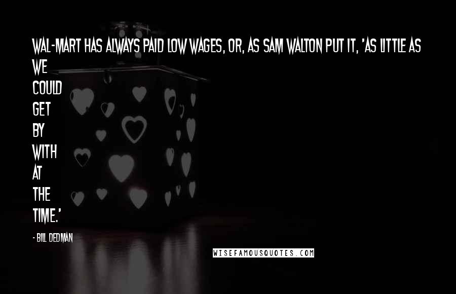 Bill Dedman Quotes: Wal-Mart has always paid low wages, or, as Sam Walton put it, 'as little as we could get by with at the time.'