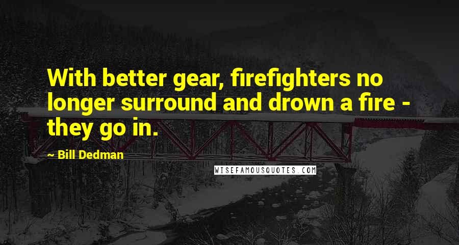 Bill Dedman Quotes: With better gear, firefighters no longer surround and drown a fire - they go in.