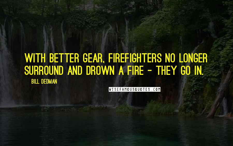 Bill Dedman Quotes: With better gear, firefighters no longer surround and drown a fire - they go in.