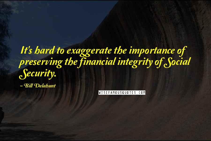 Bill Delahunt Quotes: It's hard to exaggerate the importance of preserving the financial integrity of Social Security.