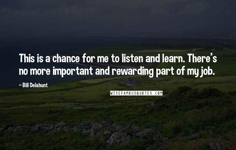 Bill Delahunt Quotes: This is a chance for me to listen and learn. There's no more important and rewarding part of my job.