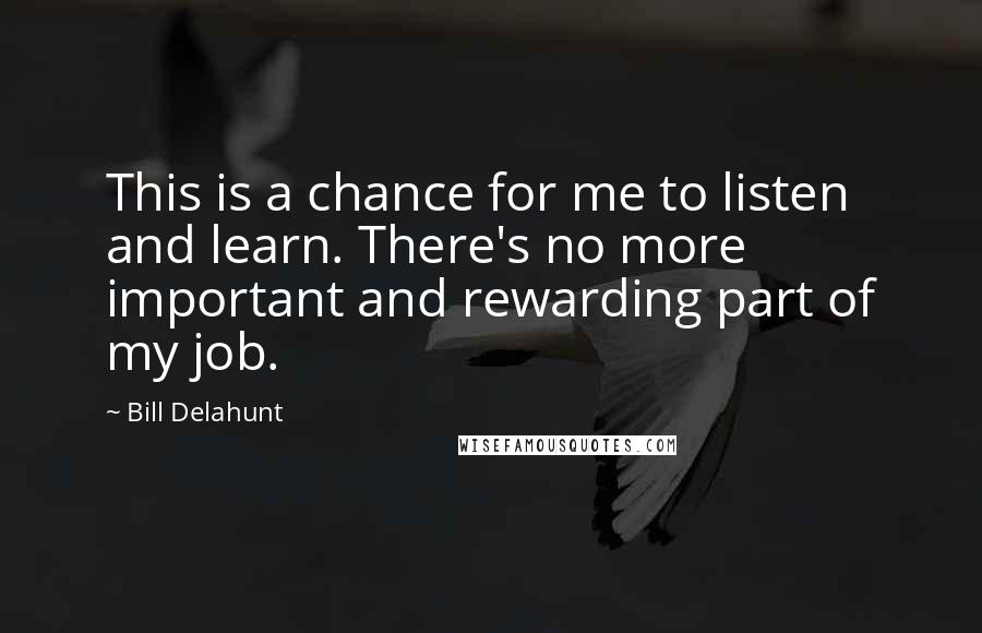 Bill Delahunt Quotes: This is a chance for me to listen and learn. There's no more important and rewarding part of my job.