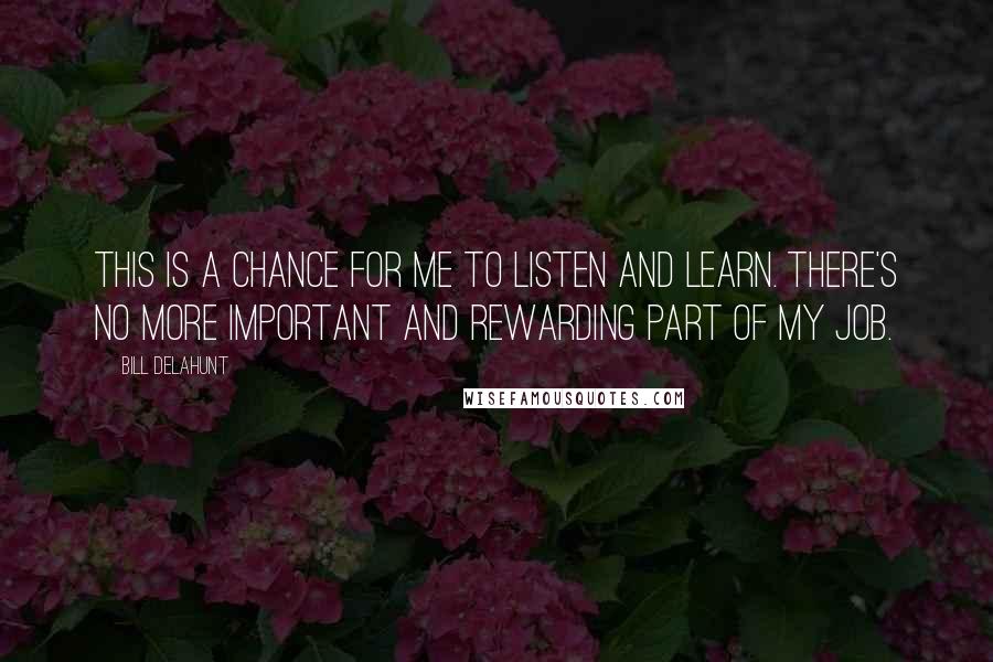 Bill Delahunt Quotes: This is a chance for me to listen and learn. There's no more important and rewarding part of my job.