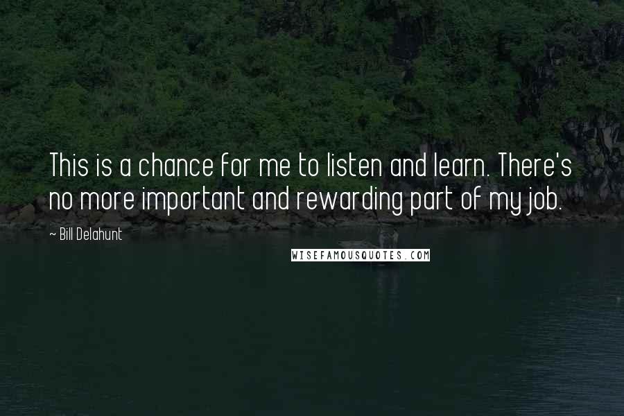 Bill Delahunt Quotes: This is a chance for me to listen and learn. There's no more important and rewarding part of my job.