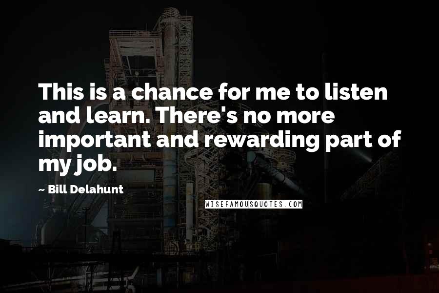 Bill Delahunt Quotes: This is a chance for me to listen and learn. There's no more important and rewarding part of my job.