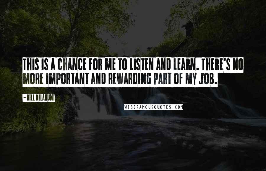 Bill Delahunt Quotes: This is a chance for me to listen and learn. There's no more important and rewarding part of my job.