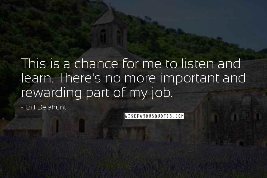 Bill Delahunt Quotes: This is a chance for me to listen and learn. There's no more important and rewarding part of my job.