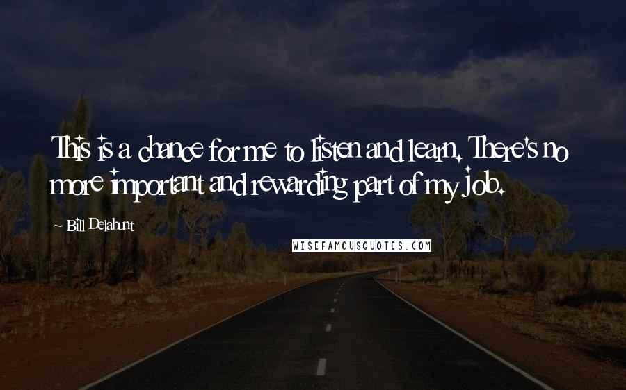 Bill Delahunt Quotes: This is a chance for me to listen and learn. There's no more important and rewarding part of my job.