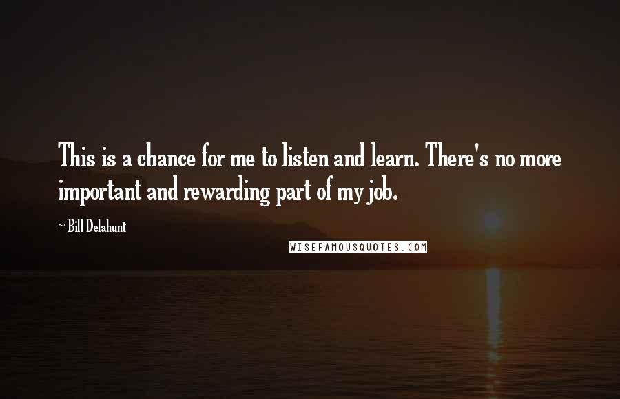 Bill Delahunt Quotes: This is a chance for me to listen and learn. There's no more important and rewarding part of my job.