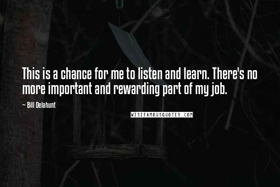 Bill Delahunt Quotes: This is a chance for me to listen and learn. There's no more important and rewarding part of my job.