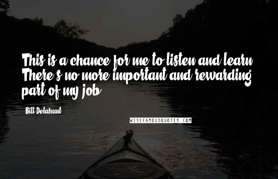 Bill Delahunt Quotes: This is a chance for me to listen and learn. There's no more important and rewarding part of my job.
