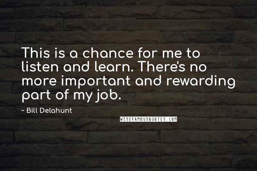 Bill Delahunt Quotes: This is a chance for me to listen and learn. There's no more important and rewarding part of my job.