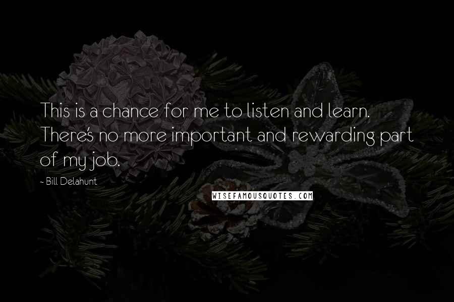 Bill Delahunt Quotes: This is a chance for me to listen and learn. There's no more important and rewarding part of my job.