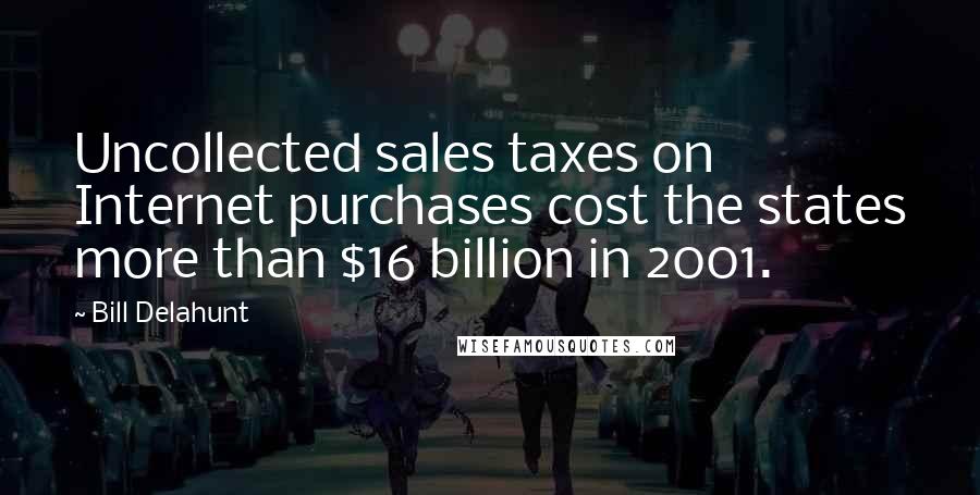 Bill Delahunt Quotes: Uncollected sales taxes on Internet purchases cost the states more than $16 billion in 2001.