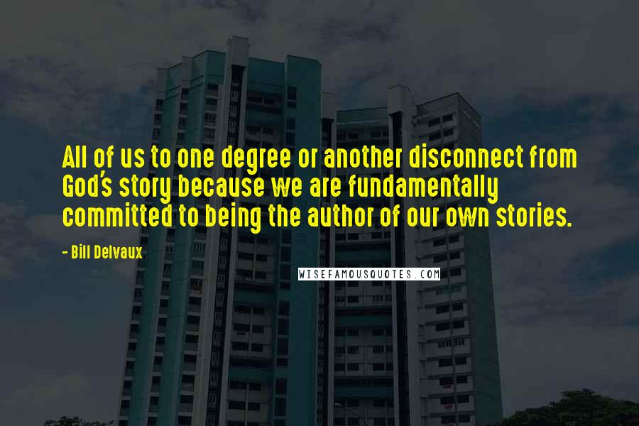 Bill Delvaux Quotes: All of us to one degree or another disconnect from God's story because we are fundamentally committed to being the author of our own stories.