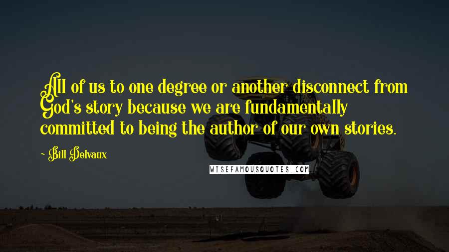 Bill Delvaux Quotes: All of us to one degree or another disconnect from God's story because we are fundamentally committed to being the author of our own stories.