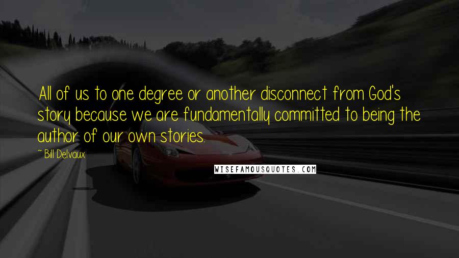 Bill Delvaux Quotes: All of us to one degree or another disconnect from God's story because we are fundamentally committed to being the author of our own stories.