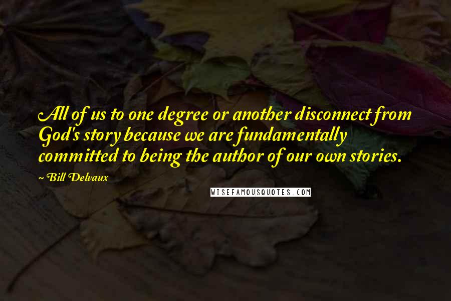 Bill Delvaux Quotes: All of us to one degree or another disconnect from God's story because we are fundamentally committed to being the author of our own stories.