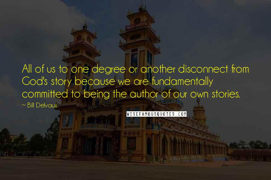 Bill Delvaux Quotes: All of us to one degree or another disconnect from God's story because we are fundamentally committed to being the author of our own stories.