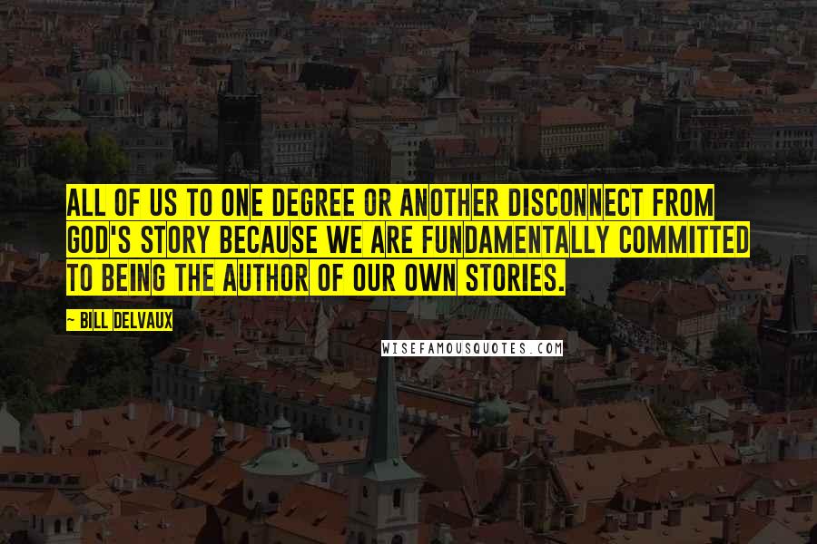 Bill Delvaux Quotes: All of us to one degree or another disconnect from God's story because we are fundamentally committed to being the author of our own stories.