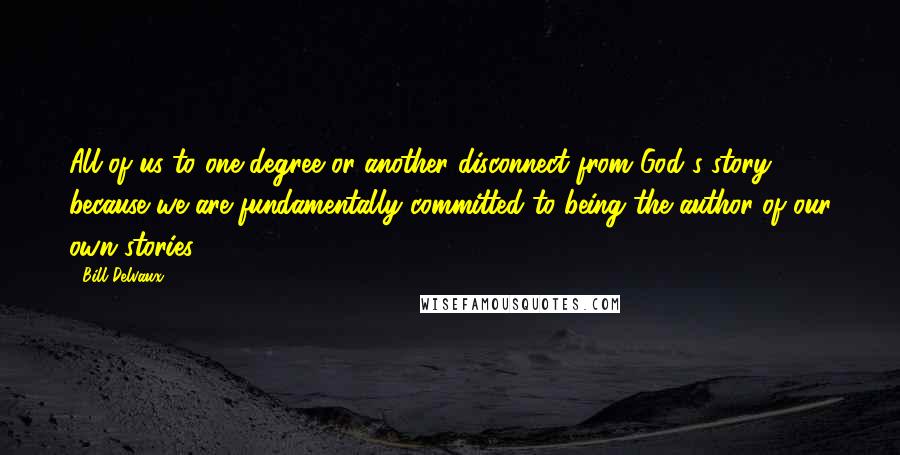 Bill Delvaux Quotes: All of us to one degree or another disconnect from God's story because we are fundamentally committed to being the author of our own stories.