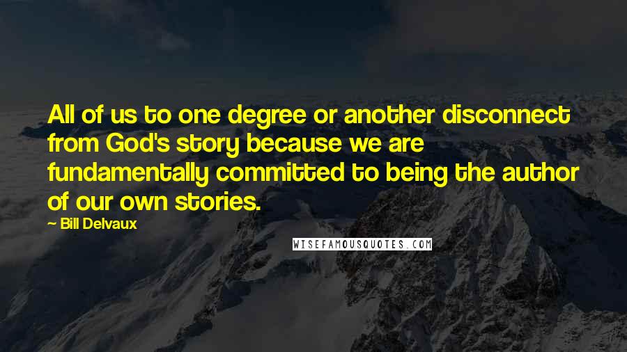 Bill Delvaux Quotes: All of us to one degree or another disconnect from God's story because we are fundamentally committed to being the author of our own stories.