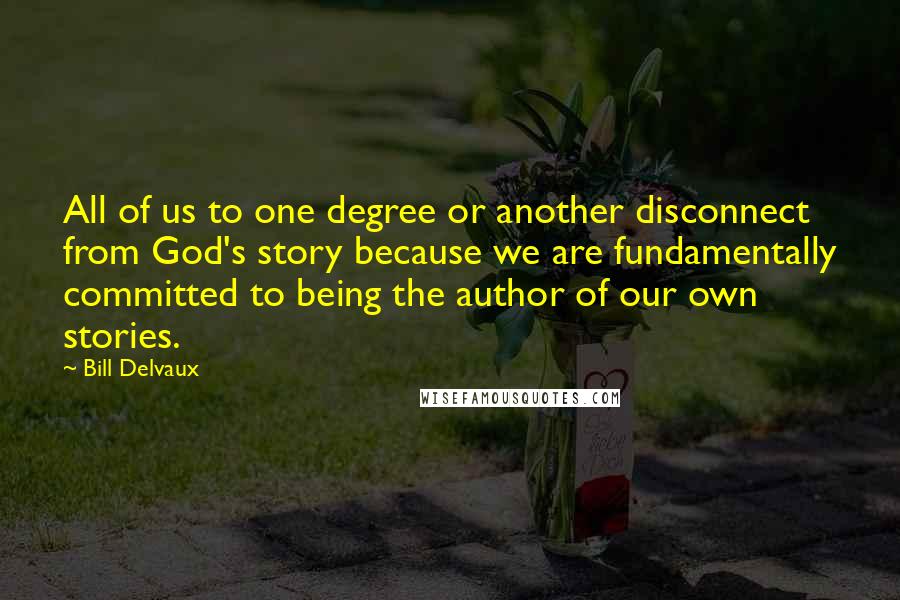 Bill Delvaux Quotes: All of us to one degree or another disconnect from God's story because we are fundamentally committed to being the author of our own stories.
