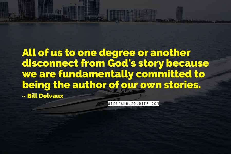 Bill Delvaux Quotes: All of us to one degree or another disconnect from God's story because we are fundamentally committed to being the author of our own stories.