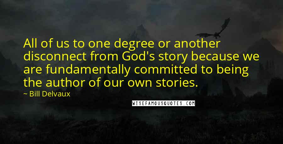 Bill Delvaux Quotes: All of us to one degree or another disconnect from God's story because we are fundamentally committed to being the author of our own stories.