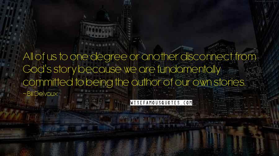 Bill Delvaux Quotes: All of us to one degree or another disconnect from God's story because we are fundamentally committed to being the author of our own stories.