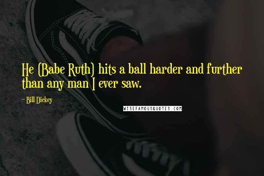 Bill Dickey Quotes: He (Babe Ruth) hits a ball harder and further than any man I ever saw.