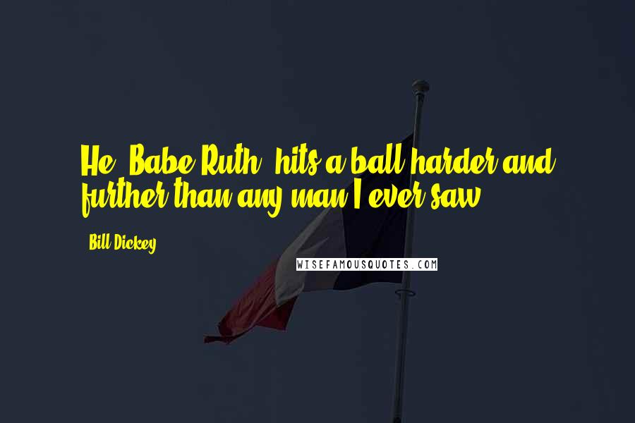Bill Dickey Quotes: He (Babe Ruth) hits a ball harder and further than any man I ever saw.