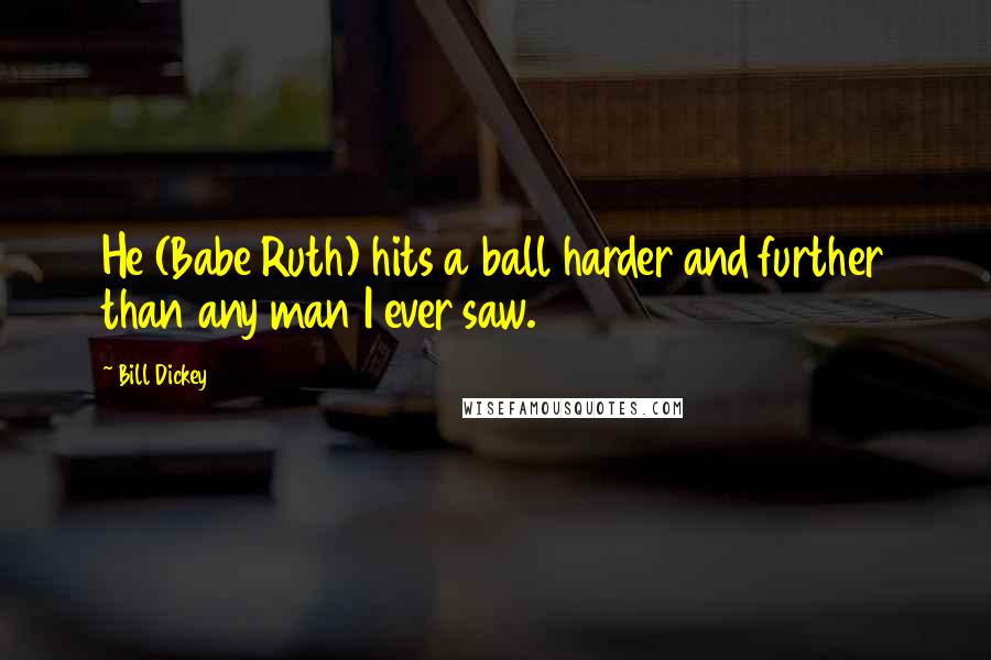 Bill Dickey Quotes: He (Babe Ruth) hits a ball harder and further than any man I ever saw.