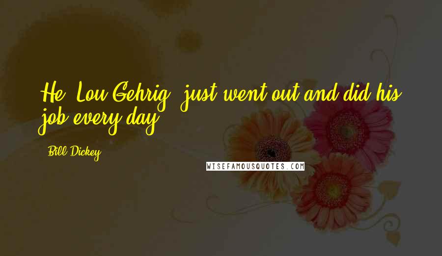 Bill Dickey Quotes: He (Lou Gehrig) just went out and did his job every day.