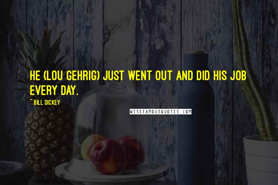 Bill Dickey Quotes: He (Lou Gehrig) just went out and did his job every day.