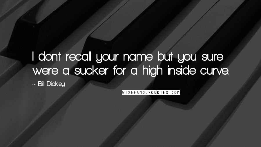 Bill Dickey Quotes: I don't recall your name but you sure were a sucker for a high inside curve.