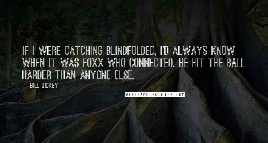 Bill Dickey Quotes: If I were catching blindfolded, I'd always know when it was Foxx who connected. He hit the ball harder than anyone else.