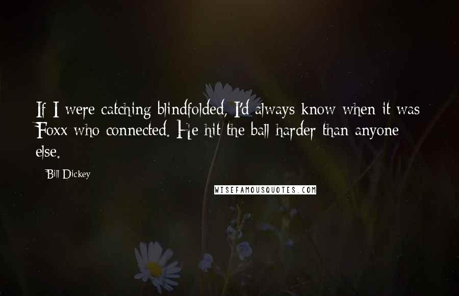 Bill Dickey Quotes: If I were catching blindfolded, I'd always know when it was Foxx who connected. He hit the ball harder than anyone else.
