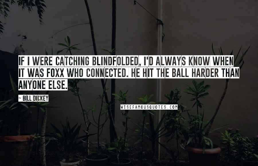 Bill Dickey Quotes: If I were catching blindfolded, I'd always know when it was Foxx who connected. He hit the ball harder than anyone else.