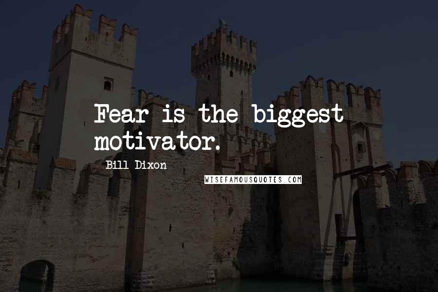 Bill Dixon Quotes: Fear is the biggest motivator.