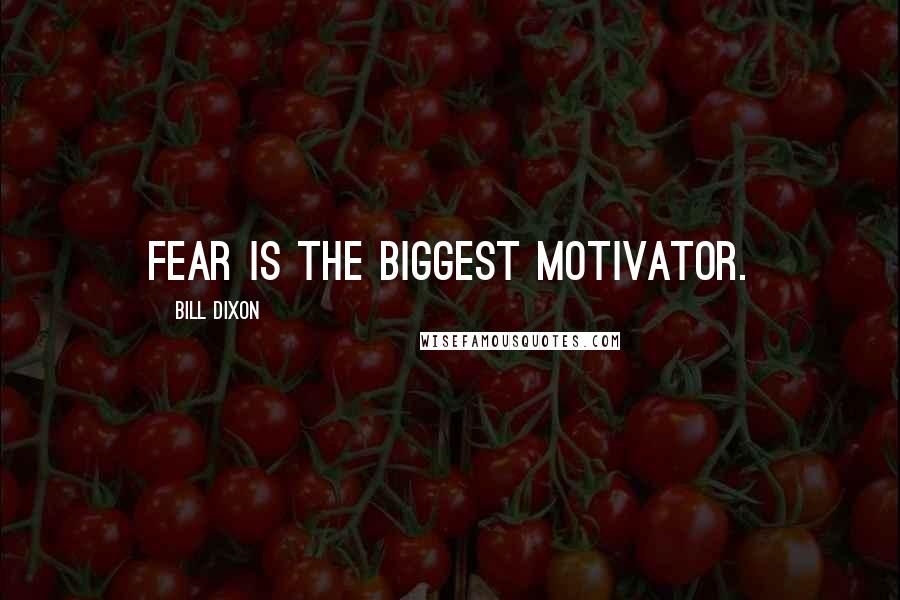 Bill Dixon Quotes: Fear is the biggest motivator.