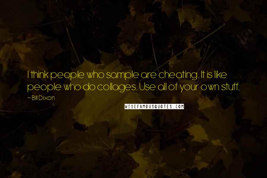Bill Dixon Quotes: I think people who sample are cheating. It is like people who do collages. Use all of your own stuff.