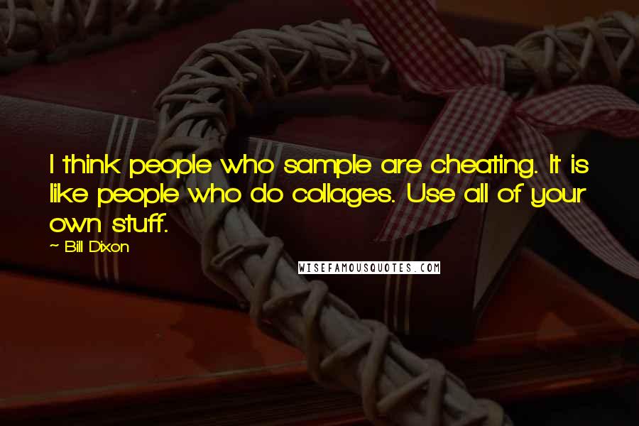 Bill Dixon Quotes: I think people who sample are cheating. It is like people who do collages. Use all of your own stuff.