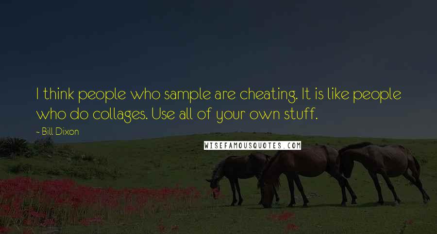 Bill Dixon Quotes: I think people who sample are cheating. It is like people who do collages. Use all of your own stuff.