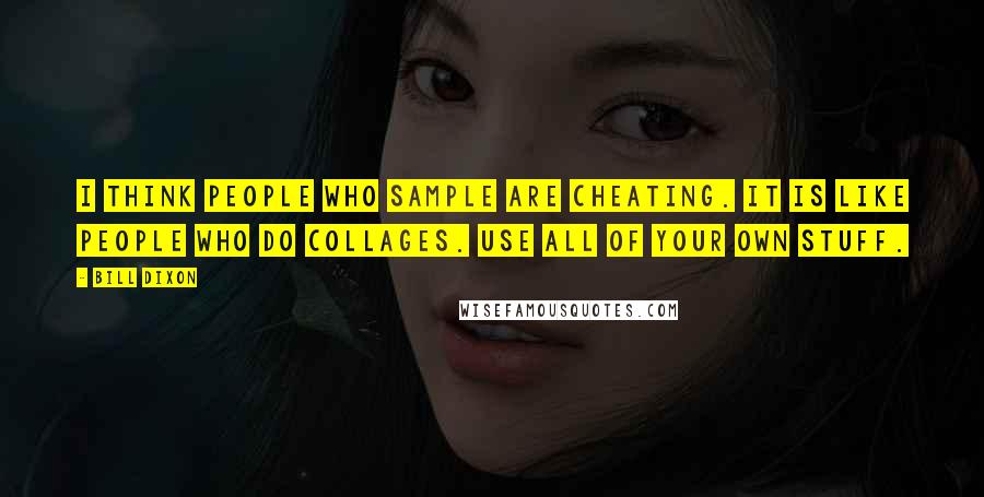 Bill Dixon Quotes: I think people who sample are cheating. It is like people who do collages. Use all of your own stuff.